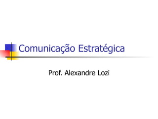Comunicação Estratégica

      Prof. Alexandre Lozi
 