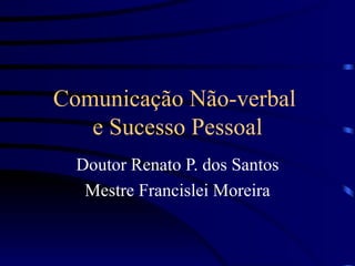 Comunicação Não-verbal
   e Sucesso Pessoal
  Doutor Renato P. dos Santos
   Mestre Francislei Moreira
 