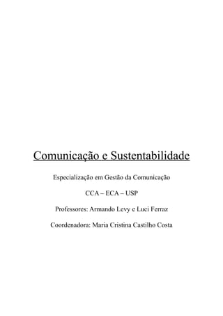 Comunicação e Sustentabilidade
   Especialização em Gestão da Comunicação

               CCA – ECA – USP

    Professores: Armando Levy e Luci Ferraz

   Coordenadora: Maria Cristina Castilho Costa
 