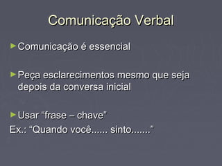 Comunicação VerbalComunicação Verbal
►Comunicação é essencialComunicação é essencial
►Peça esclarecimentos mesmo que sejaPeça esclarecimentos mesmo que seja
depois da conversa inicialdepois da conversa inicial
►Usar “frase – chave”Usar “frase – chave”
Ex.: “Quando você...... sinto.......”Ex.: “Quando você...... sinto.......”
 