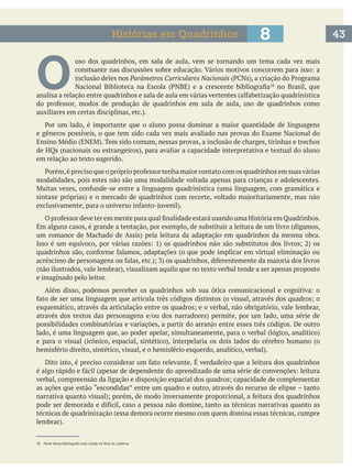 O 
uso dos quadrinhos, em sala de aula, vem se tornando um tema cada vez mais
inclusão deles nos Parâmetros Curriculares Nacionais
no Brasil, que
e gêneros possíveis, o que tem sido cada vez mais avaliado nas provas do Exame Nacional do
charges, tirinhas e trechos
em relação ao texto sugerido.
modalidades, pois estes não são uma modalidade voltada apenas para crianças e adolescentes.
Em alguns casos, é grande a tentação, por exemplo, de substituir a leitura de um livro (digamos,
e imaginado pelo leitor.
as ações que estão “escondidas” entre um quadro e outro, através do recurso de elipse – tanto
técnicas de quadrinização (essa demora ocorre mesmo com quem domina essas técnicas, cumpre
438Histórias em Quadrinhos
 