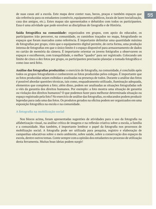de suas casas até a escola. Este mapa deve conter ruas, becos, praças e também espaços que
organizados em grupos, com apoio do educador, os
é possível abordar questões técnicas, tais como, enquadramento utilizado, iluminação adequada,
campanhas educativas sobre o meio ambiente, sobre saúde, sobre a conservação dos espaços da
55
 