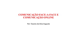 COMUNICAÇÃO FACE-A-FACE E
COMUNICAÇÃO ONLINE
Por: Tavares da Silva Augusto
 