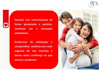 Quando nos comunicamos de
forma apropriada e positiva,
sentimos um a sensação
satisfatória.
Enche-nos de satisfação o
compartilhar, sentimo-nos mais
seguros de nós mesmos e
temos maior confiança no que
somos e podemos.
 