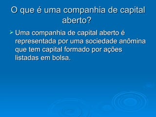 O que é uma companhia de capital
           aberto?
 Uma companhia de capital aberto é
 representada por uma sociedade anômina
 que tem capital formado por ações
 listadas em bolsa.
 