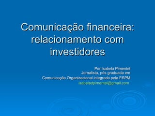 Comunicação financeira:
  relacionamento com
      investidores
                                Por Isabela Pimentel
                        Jornalista, pós graduada em
    Comunicação Organizacional integrada pela ESPM
                      isabeladpimentel@gmail.com
 
