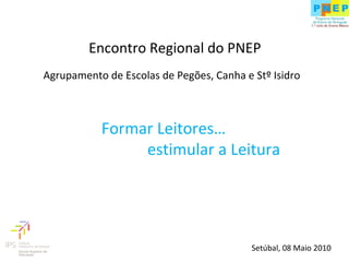 Agrupamento de Escolas de Pegões, Canha e Stº Isidro Formar Leitores… estimular a Leitura Encontro Regional do PNEP Setúbal, 08 Maio 2010 