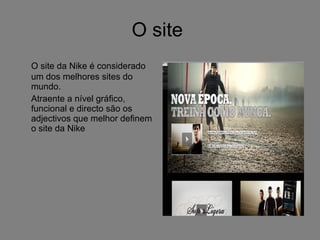 O site  O site da Nike é considerado um dos melhores sites do mundo. Atraente a nível gráfico, funcional e directo são os adjectivos que melhor definem o site da Nike 