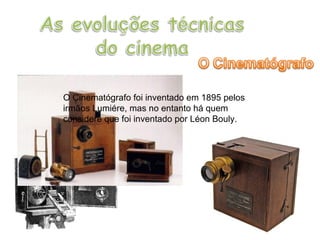 O Cinematógrafo foi inventado em 1895 pelos irmãos Lumiére, mas no entanto há quem considere que foi inventado por Léon Bouly.  