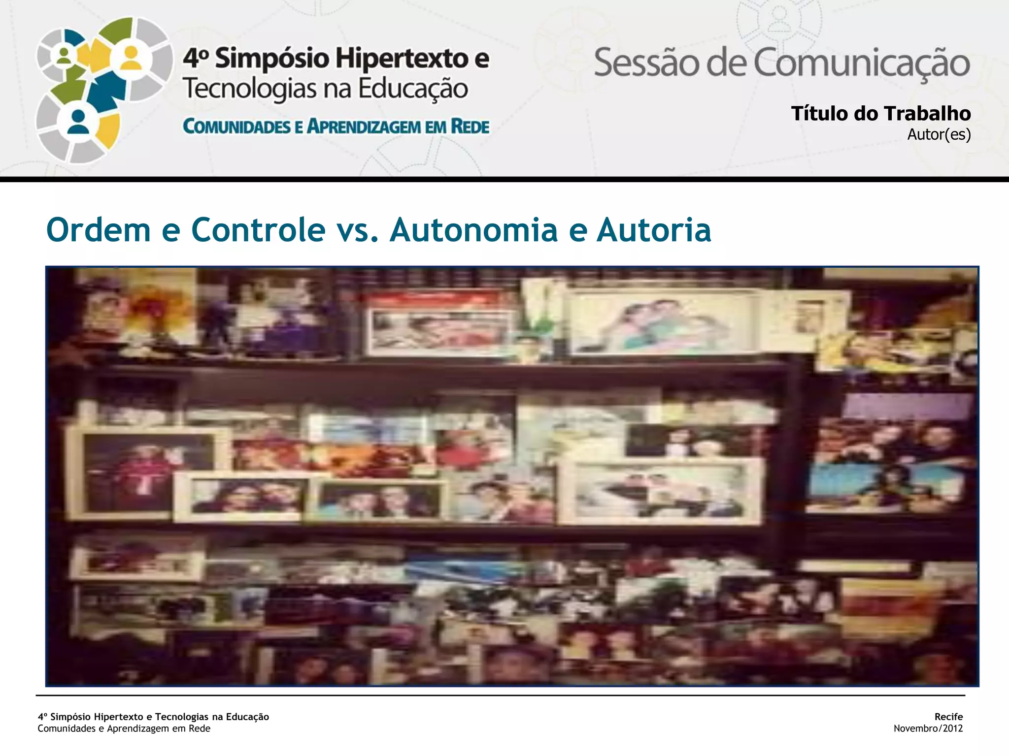 Título do Trabalho
                                                               Autor(es)




 Ordem e Controle vs. Autonomia e Autoria




4º Simpósio Hipertexto e Tecnologias na Educação                    Recife
Comunidades e Aprendizagem em Rede                           Novembro/2012
 