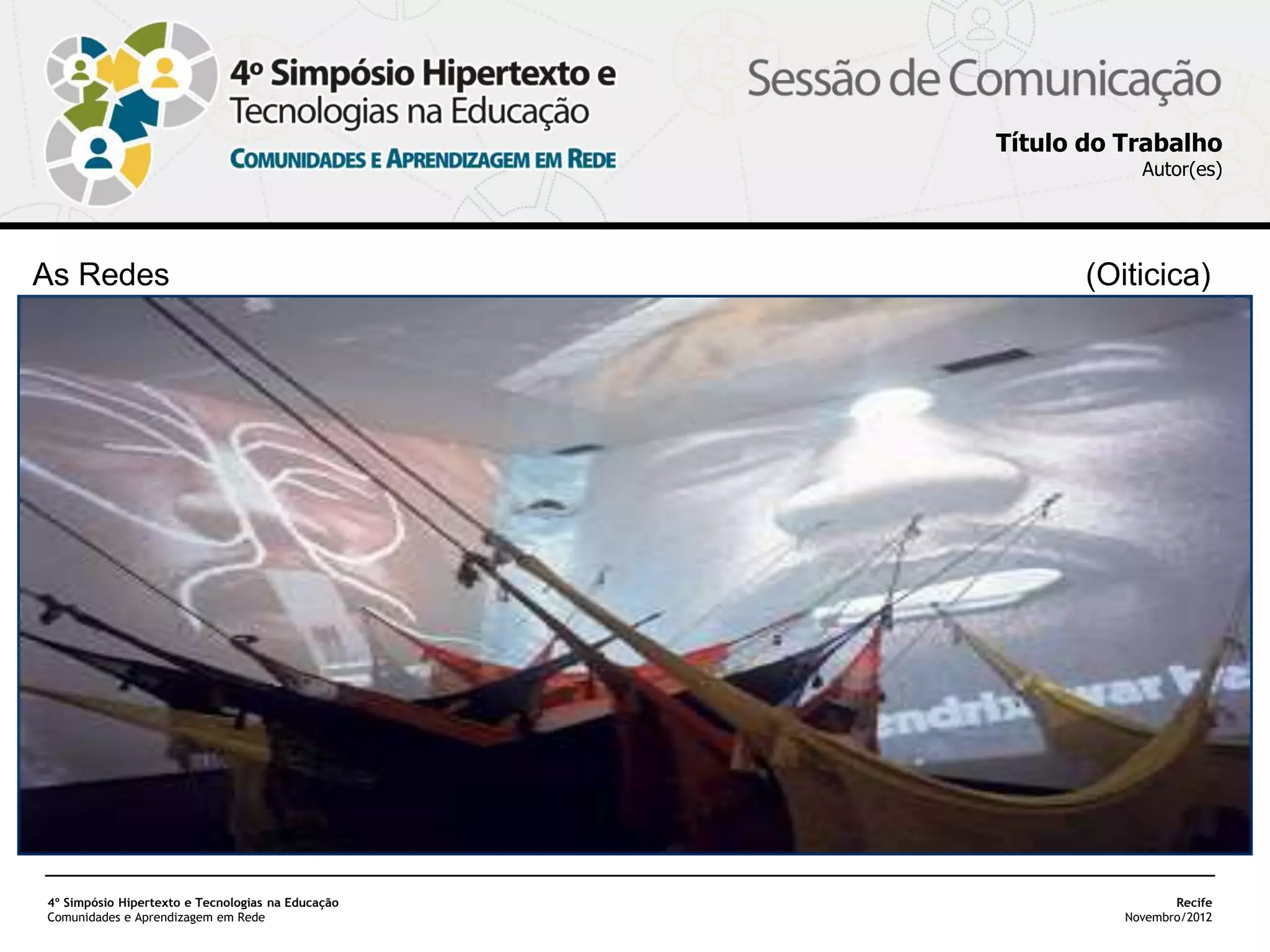 Título do Trabalho
                                                               Autor(es)




As Redes                                                  (Oiticica)




4º Simpósio Hipertexto e Tecnologias na Educação                    Recife
Comunidades e Aprendizagem em Rede                           Novembro/2012
 