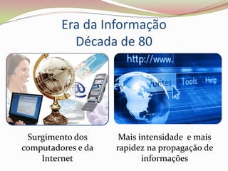 Era da Informação
           Década de 80




 Surgimento dos      Mais intensidade e mais
computadores e da   rapidez na propagação de
    Internet               informações
 