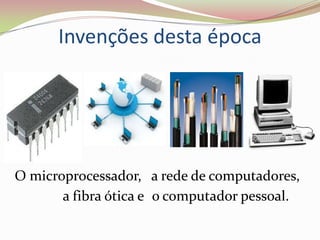 Invenções desta época




O microprocessador, a rede de computadores,
       a fibra ótica e o computador pessoal.
 