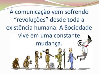 A comunicação vem sofrendo
   “revoluções” desde toda a
existência humana. A Sociedade
     vive em uma constante
            mudança.
 