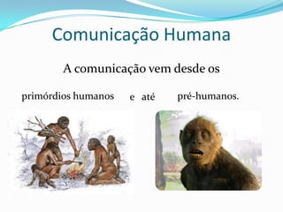 Comunicação Humana
        A comunicação vem desde os

primórdios humanos   e até   pré-humanos.
 