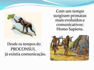 Com um tempo
                          surgiram primatas
                           mais evoluídos e
                           comunicativos:
                           Homo Sapiens.


 Desde os tempos do
    PROCONSUL
já existia comunicação.
 