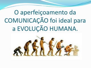 O aperfeiçoamento da
COMUNICAÇÃO foi ideal para
  a EVOLUÇÃO HUMANA.
 
