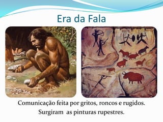 Era da Fala




Comunicação feita por gritos, roncos e rugidos.
     Surgiram as pinturas rupestres.
 