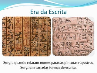 Era da Escrita




Surgiu quando criaram nomes paras as pinturas rupestres.
          Surgiram variadas formas de escrita.
 