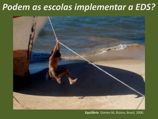 Podem as escolas implementar a EDS?

Equilíbrio. Gomes M, Búzios, Brasil, 2006.

 