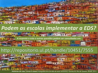 Podem as escolas implementar a EDS?
A resposta a esta e outras questões podem ser consultadas em:

http://repositorio.ul.pt/handle/10451/7555

Histórias de vida. Livros e casas (Fotografia livre de tela de autor anónimo). Gomes M, Rio de Janeiro, Brasil, 2011.

 