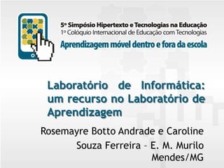 Laboratório de Informática:
um recurso no Laboratório de
Aprendizagem
Rosemayre Botto Andrade e Caroline
Souza Ferreira – E. M. Murilo
Mendes/MG

 
