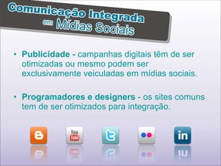 Publicidade -  campanhas digitais têm de ser otimizadas ou mesmo podem ser exclusivamente veiculadas em mídias sociais. Programadores e designers  - os sites comuns tem de ser otimizados para integração. 