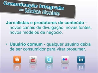 Jornalistas e produtores de conteúdo  - novos canais de divulgação, novas fontes, novos modelos de negócio. Usuário comum  - qualquer usuário deixa de ser consumidor para virar prosumer. 