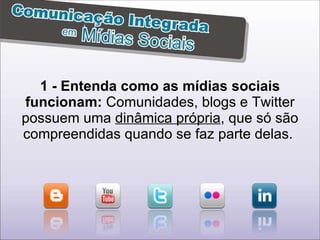1 - Entenda como as mídias sociais funcionam:  Comunidades, blogs e Twitter possuem uma  dinâmica própria , que só são compreendidas quando se faz parte delas.  
