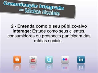 2 - Entenda como o seu público-alvo interage:  Estude como seus clientes, consumidores ou prospects participam das mídias sociais.  