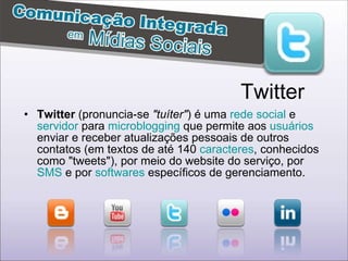 Twitter  (pronuncia-se  "tuíter" ) é uma  rede social  e  servidor  para  microblogging  que permite aos  usuários  enviar e receber atualizações pessoais de outros contatos (em textos de até 140  caracteres , conhecidos como "tweets"), por meio do website do serviço, por  SMS  e por  softwares  específicos de gerenciamento.  Twitter 