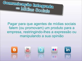 Pagar para que agentes de mídias sociais falem (ou promovam) um produto para a empresa, restringindo-lhes a expressão ou manipulando a sua opinião 