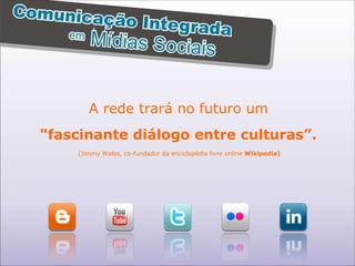 A rede trará no futuro um  "fascinante diálogo entre culturas”.   (Jimmy Wales, co-fundador da enciclopédia livre online  Wikipedia)   