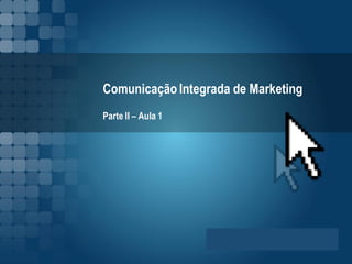 Comunicação Integrada de Marketing
Parte II – Aula 1
 