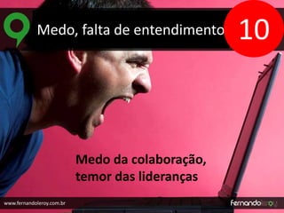 Medo, falta de entendimento 
www.fernandoleroy.com.br 
Medo da colaboração, 
temor das lideranças 
10 
 