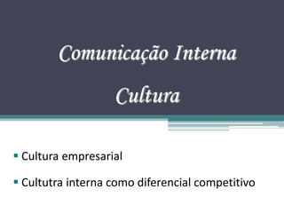 Comunicação Interna
                   Cultura

 Cultura empresarial

 Cultutra interna como diferencial competitivo
 