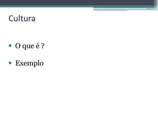 Cultura

 O que é ?

 Exemplo
 