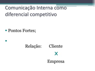 Comunicação Interna como
diferencial competitivo

 Pontos Fortes;


          Relação:   Cliente
                        X
                     Empresa
 