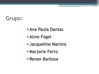 Grupo:
          Ana Paula Dantas
          Aline Fogel
          Jacqueline Martins
          Marjorie Ferro
          Renan Barbosa
 
