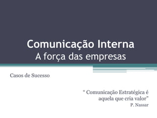 Comunicação Interna
          A força das empresas
Casos de Sucesso


                    “ Comunicação Estratégica é
                         aquela que cria valor”
                                       P. Nassar
 