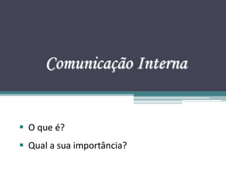 Comunicação Interna


 O que é?
 Qual a sua importância?
 