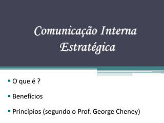 Comunicação Interna
            Estratégica

 O que é ?

 Benefícios

 Princípios (segundo o Prof. George Cheney)
 