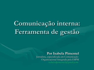 Comunicação interna:
Ferramenta de gestão

               Por Isabela Pimentel
      Jornalista, especializada em Comunicação
          Organizacional Integrada pela ESPM
                   isabeladpimentel@gmail.com
 