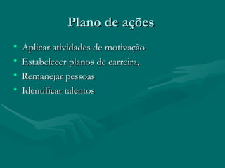 Plano de ações
•   Aplicar atividades de motivação
•   Estabelecer planos de carreira,
•   Remanejar pessoas
•   Identificar talentos
 