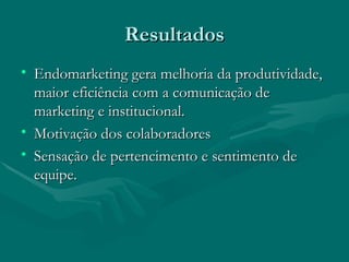 Resultados
• Endomarketing gera melhoria da produtividade,
  maior eficiência com a comunicação de
  marketing e institucional.
• Motivação dos colaboradores
• Sensação de pertencimento e sentimento de
  equipe.
 