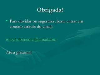 Obrigada!
• Para dúvidas ou sugestões, basta entrar em
  contato através do email:

isabeladpimentel@gmail.com

Até a próxima!
 