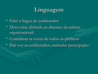 Linguagem
• Falar a língua do colaborador
• Deve estar alinhada ao discurso da cultura
  organizacional
• Considerar as vozes de todos os públicos
• Dar voz ao colaborador, estimular participação
 