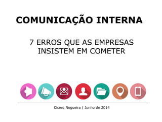 COMUNICAÇÃO INTERNA
7 ERROS QUE AS EMPRESAS
INSISTEM EM COMETER
Cícero Nogueira | Junho de 2014
 