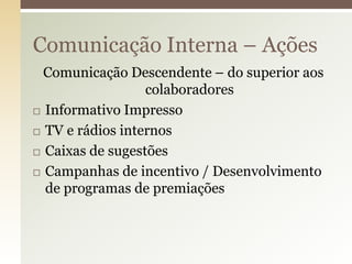 Comunicação Interna – Ações
  Comunicação Descendente – do superior aos
                  colaboradores
 Informativo Impresso

 TV e rádios internos

 Caixas de sugestões

 Campanhas de incentivo / Desenvolvimento
  de programas de premiações
 
