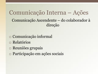 Comunicação Interna – Ações
    Comunicação Ascendente – do colaborador à
                     direção

   Comunicação informal
   Relatórios
   Reuniões grupais
   Participação em ações sociais
 